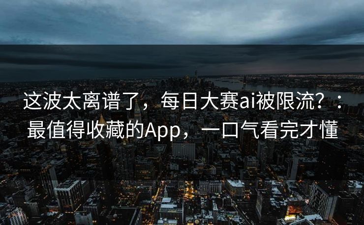 这波太离谱了，每日大赛ai被限流？：最值得收藏的App，一口气看完才懂