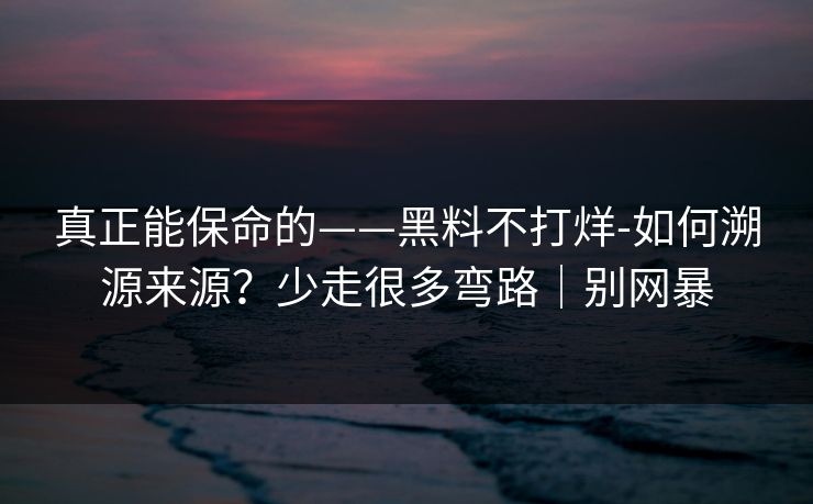 真正能保命的——黑料不打烊-如何溯源来源？少走很多弯路｜别网暴