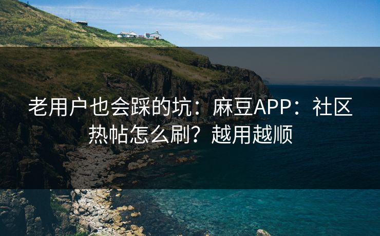 老用户也会踩的坑：麻豆APP：社区热帖怎么刷？越用越顺