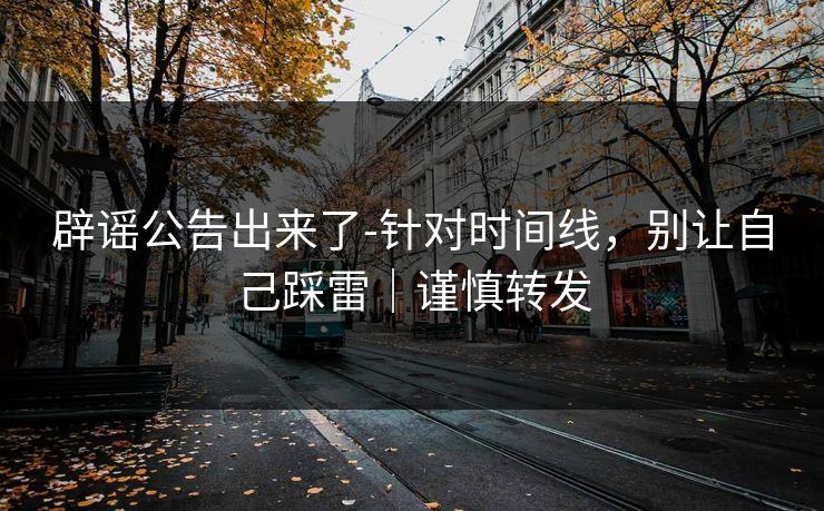 辟谣公告出来了-针对时间线，别让自己踩雷｜谨慎转发