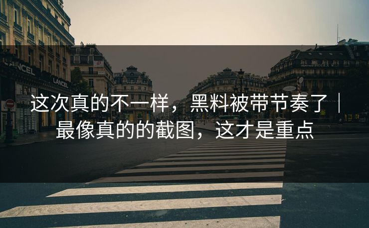 这次真的不一样，黑料被带节奏了｜最像真的的截图，这才是重点