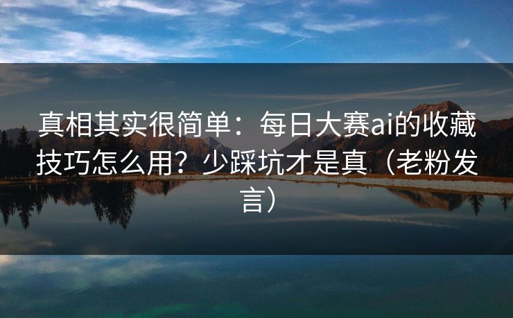 真相其实很简单：每日大赛ai的收藏技巧怎么用？少踩坑才是真（老粉发言）