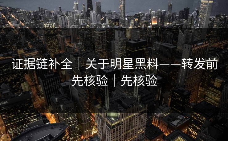 证据链补全｜关于明星黑料——转发前先核验｜先核验
