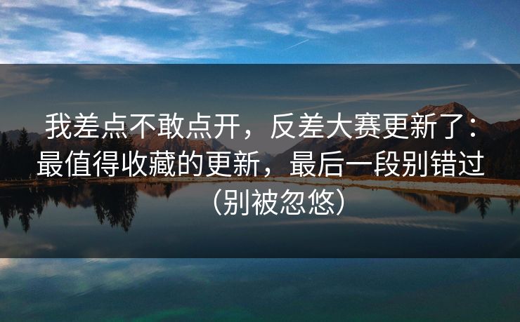 我差点不敢点开，反差大赛更新了：最值得收藏的更新，最后一段别错过（别被忽悠）