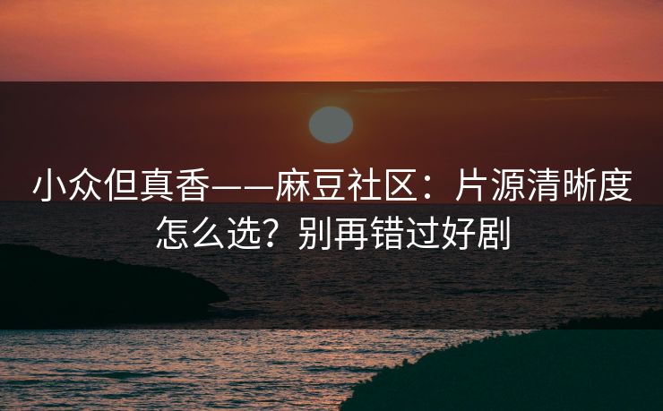小众但真香——麻豆社区：片源清晰度怎么选？别再错过好剧