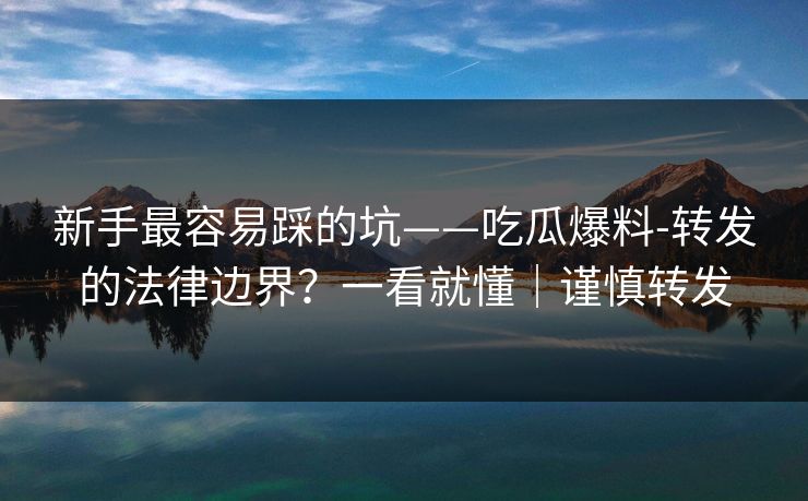 新手最容易踩的坑——吃瓜爆料-转发的法律边界？一看就懂｜谨慎转发