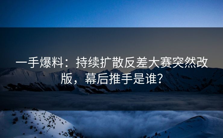 一手爆料：持续扩散反差大赛突然改版，幕后推手是谁？