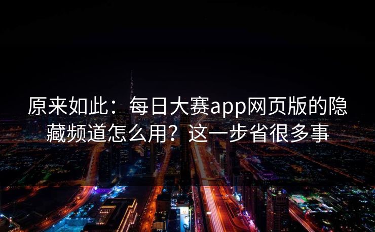 原来如此：每日大赛app网页版的隐藏频道怎么用？这一步省很多事