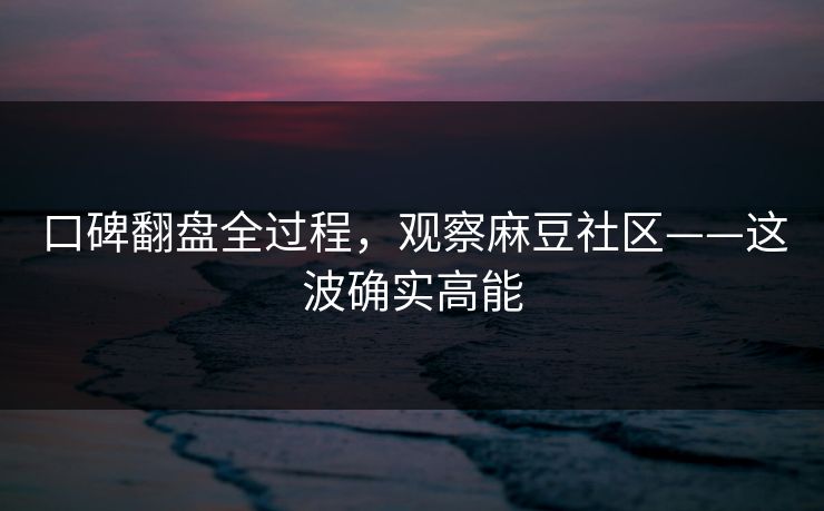 口碑翻盘全过程，观察麻豆社区——这波确实高能