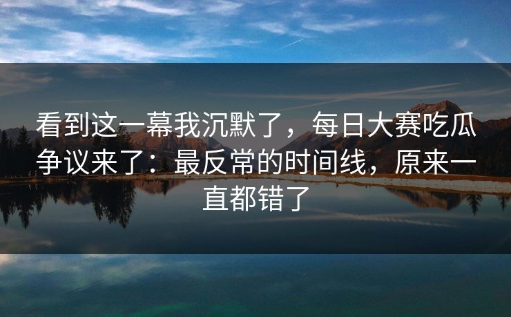 看到这一幕我沉默了，每日大赛吃瓜争议来了：最反常的时间线，原来一直都错了