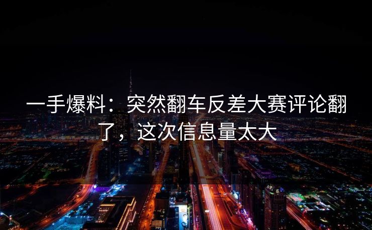 一手爆料：突然翻车反差大赛评论翻了，这次信息量太大