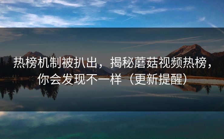 热榜机制被扒出，揭秘蘑菇视频热榜，你会发现不一样（更新提醒）