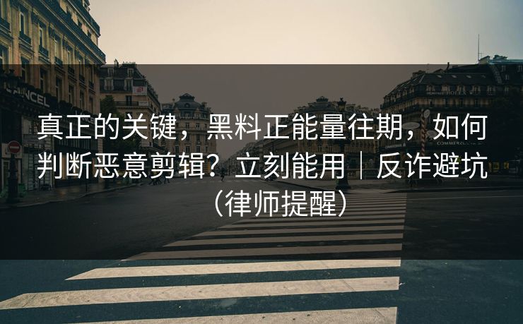 真正的关键，黑料正能量往期，如何判断恶意剪辑？立刻能用｜反诈避坑（律师提醒）