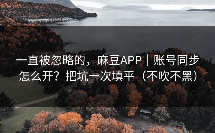 一直被忽略的，麻豆APP｜账号同步怎么开？把坑一次填平（不吹不黑）