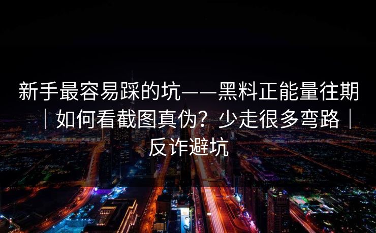 新手最容易踩的坑——黑料正能量往期｜如何看截图真伪？少走很多弯路｜反诈避坑