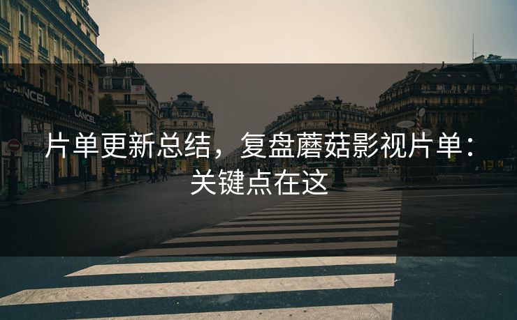 片单更新总结，复盘蘑菇影视片单：关键点在这