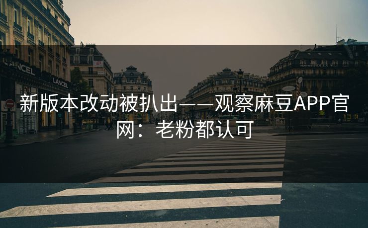 新版本改动被扒出——观察麻豆APP官网：老粉都认可