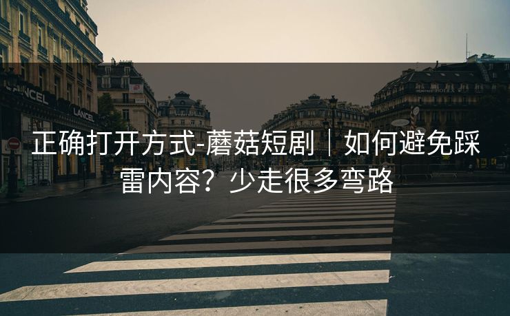 正确打开方式-蘑菇短剧｜如何避免踩雷内容？少走很多弯路