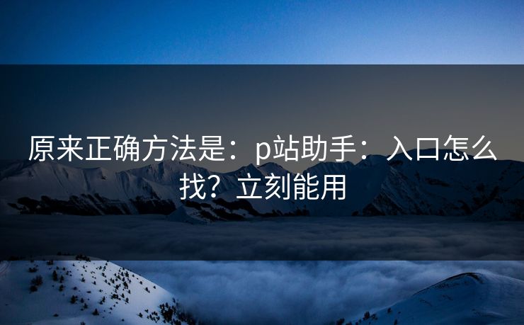 原来正确方法是：p站助手：入口怎么找？立刻能用