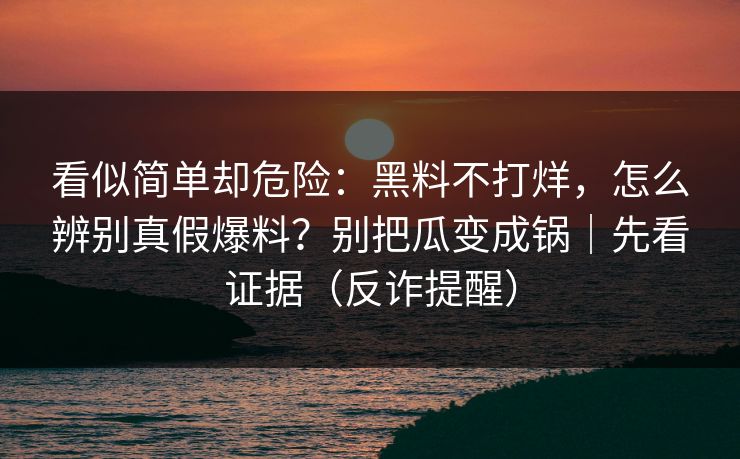 看似简单却危险:黑料不打烊,怎么辨别真假爆料?别把瓜变成锅|先看证据(反诈提醒)