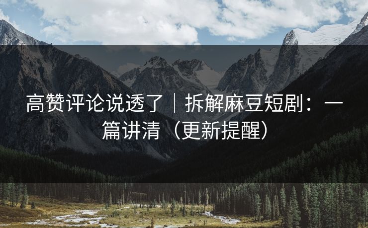 高赞评论说透了｜拆解麻豆短剧：一篇讲清（更新提醒）