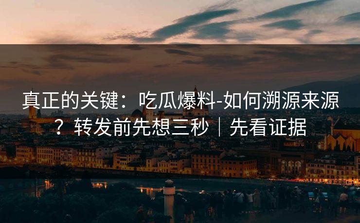 真正的关键：吃瓜爆料-如何溯源来源？转发前先想三秒｜先看证据