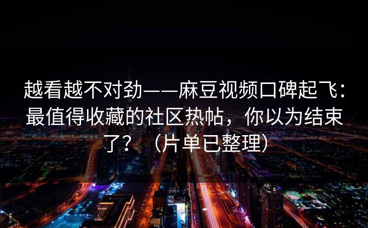 越看越不对劲——麻豆视频口碑起飞:最值得收藏的社区热帖,你以为结束了?(片单已整理)