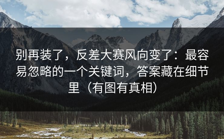 别再装了，反差大赛风向变了：最容易忽略的一个关键词，答案藏在细节里（有图有真相）