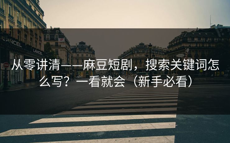 从零讲清——麻豆短剧，搜索关键词怎么写？一看就会（新手必看）