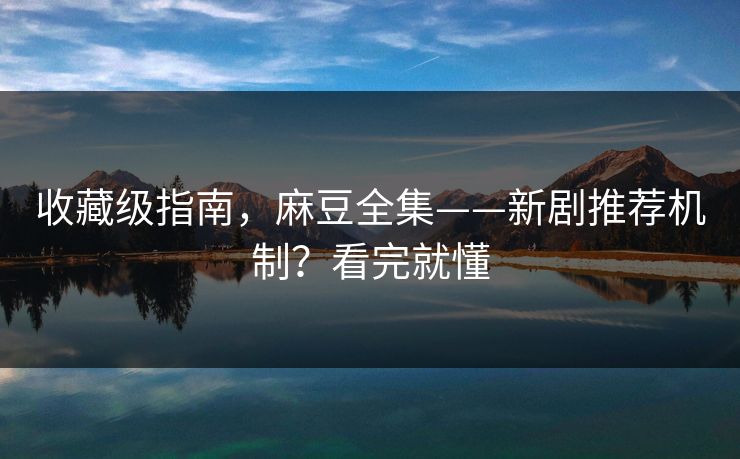 收藏级指南，麻豆全集——新剧推荐机制？看完就懂