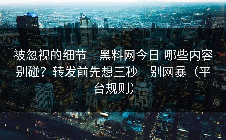 被忽视的细节｜黑料网今日-哪些内容别碰？转发前先想三秒｜别网暴（平台规则）