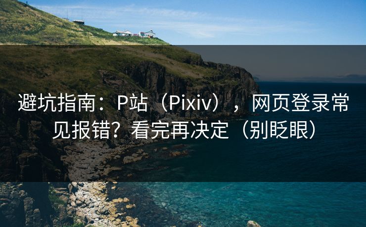 避坑指南:P站(Pixiv),网页登录常见报错?看完再决定(别眨眼)