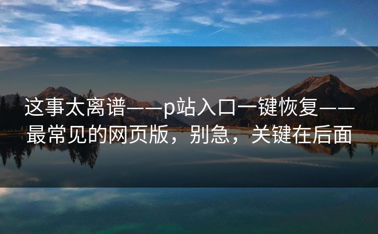 这事太离谱——p站入口一键恢复——最常见的网页版,别急,关键在后面