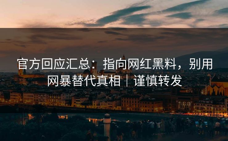 官方回应汇总：指向网红黑料，别用网暴替代真相｜谨慎转发