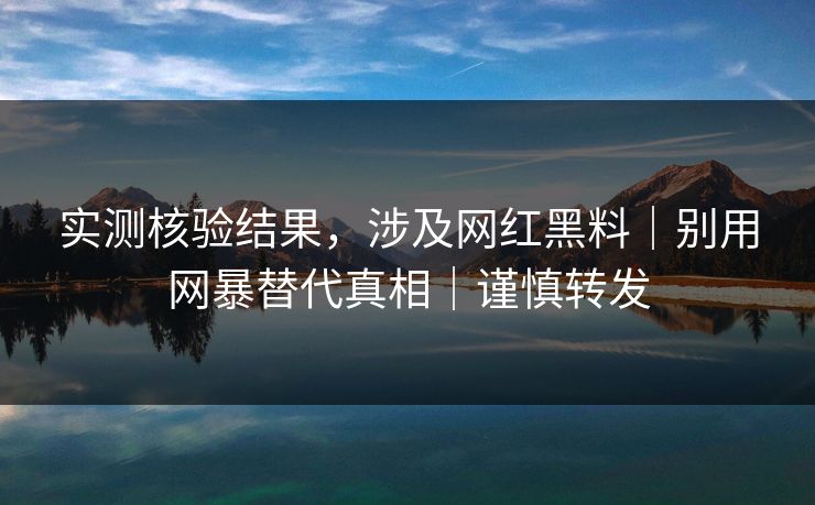 实测核验结果，涉及网红黑料｜别用网暴替代真相｜谨慎转发