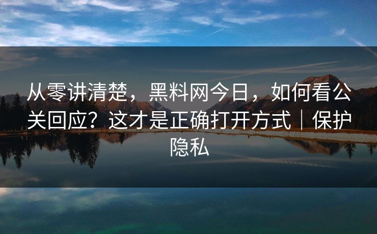 从零讲清楚，黑料网今日，如何看公关回应？这才是正确打开方式｜保护隐私