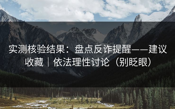 实测核验结果：盘点反诈提醒——建议收藏｜依法理性讨论（别眨眼）
