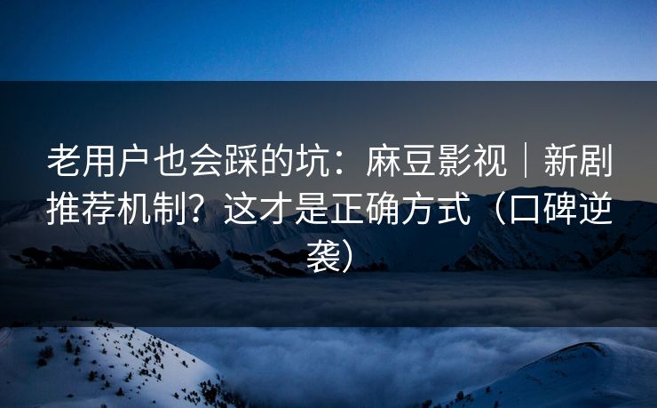 老用户也会踩的坑：麻豆影视｜新剧推荐机制？这才是正确方式（口碑逆袭）