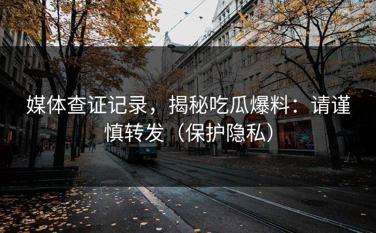 媒体查证记录，揭秘吃瓜爆料：请谨慎转发（保护隐私）