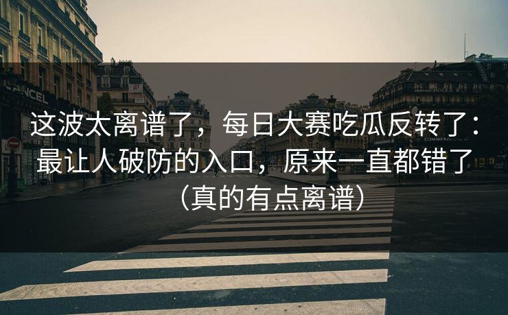 这波太离谱了，每日大赛吃瓜反转了：最让人破防的入口，原来一直都错了（真的有点离谱）