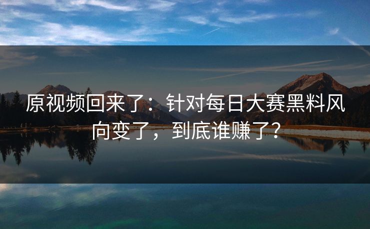 原视频回来了:针对每日大赛黑料风向变了,到底谁赚了?