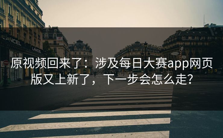 原视频回来了：涉及每日大赛app网页版又上新了，下一步会怎么走？