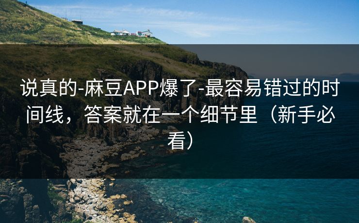 说真的-麻豆APP爆了-最容易错过的时间线,答案就在一个细节里(新手必看)