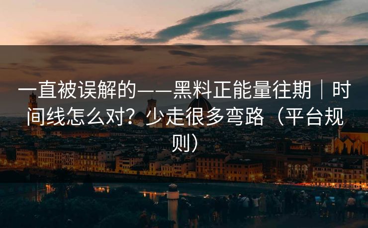 一直被误解的——黑料正能量往期｜时间线怎么对？少走很多弯路（平台规则）