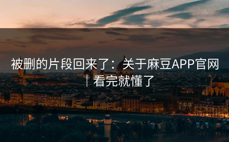 被删的片段回来了:关于麻豆APP官网|看完就懂了