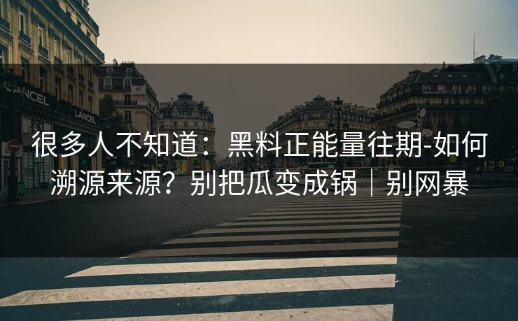 很多人不知道:黑料正能量往期-如何溯源来源?别把瓜变成锅|别网暴