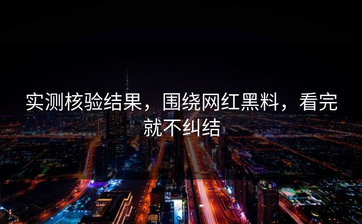 实测核验结果，围绕网红黑料，看完就不纠结