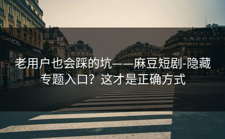 老用户也会踩的坑——麻豆短剧-隐藏专题入口?这才是正确方式