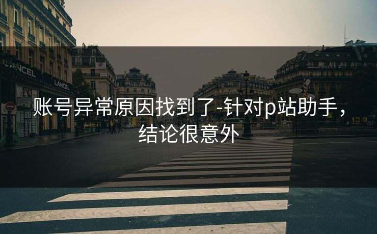 账号异常原因找到了-针对p站助手,结论很意外
