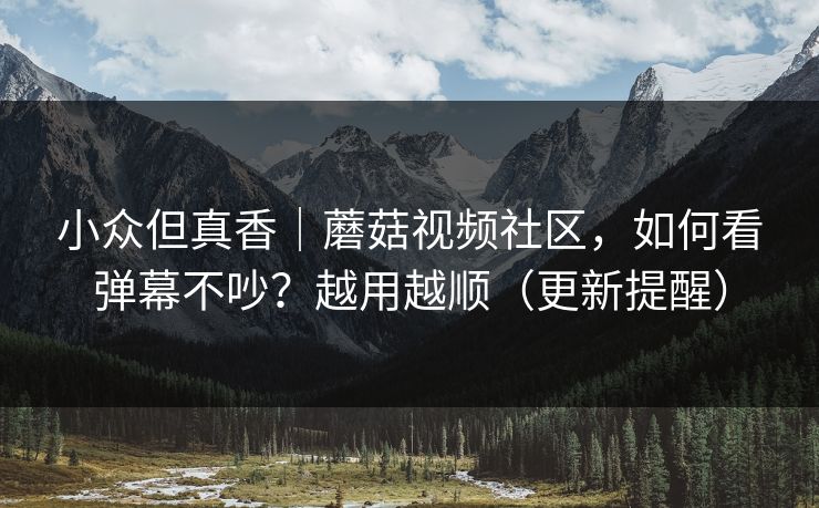 小众但真香|蘑菇视频社区,如何看弹幕不吵?越用越顺(更新提醒)